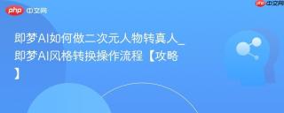 即梦AI如何做二次元人物转真人_即梦AI风格转换操作流程【攻略】