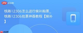 铁路12306怎么进行候补购票_铁路12306抢票神器教程【候补】