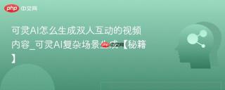 可灵AI怎么生成双人互动的视频内容_可灵AI复杂场景生成【秘籍】