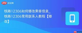 铁路12306如何修改乘客信息_铁路12306常用联系人教程【修改】