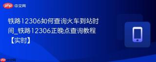 铁路12306如何查询火车到站时间_铁路12306正晚点查询教程【实时】