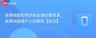 高德地图如何添加店铺位置信息_高德地图商户入驻教程【标注】