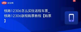 铁路12306怎么买往返程车票_铁路12306联程购票教程【购票】