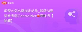 即梦AI怎么画指定动作_即梦AI姿势参考图ControlNet使用技巧【秘籍】