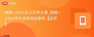 铁路12306怎么买学生票_铁路12306学生资质核验教程【资质】