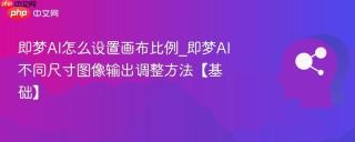 即梦AI怎么设置画布比例_即梦AI不同尺寸图像输出调整方法【基础】