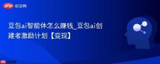 豆包ai智能体怎么赚钱_豆包ai创建者激励计划【变现】