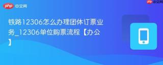 铁路12306怎么办理团体订票业务_12306单位购票流程【办公】