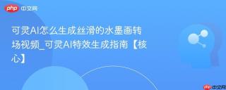 可灵AI怎么生成丝滑的水墨画转场视频_可灵AI特效生成指南【核心】