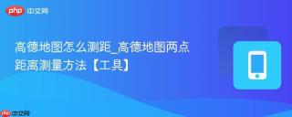 高德地图怎么测距_高德地图两点距离测量方法【工具】