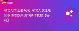 可灵AI怎么做视频_可灵AI文生视频与动态效果调节操作教程【秘籍】