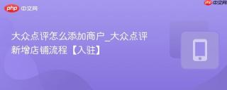 大众点评怎么添加商户_大众点评新增店铺流程【入驻】