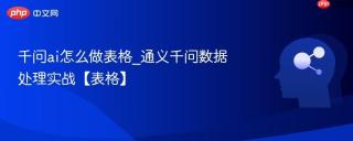 千问ai怎么做表格_通义千问数据处理实战【表格】