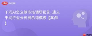 千问AI怎么做市场调研报告_通义千问行业分析提示词模板【案例】