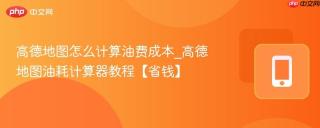 高德地图怎么计算油费成本_高德地图油耗计算器教程【省钱】