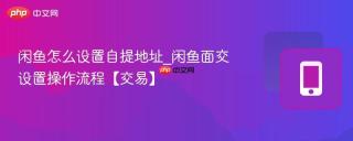 闲鱼怎么设置自提地址_闲鱼面交设置操作流程【交易】
