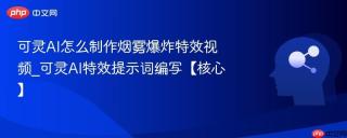 可灵AI怎么制作烟雾爆炸特效视频_可灵AI特效提示词编写【核心】