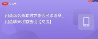 闲鱼怎么查看对方是否已读消息_闲鱼聊天状态查询【交流】