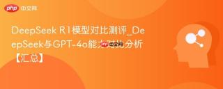 DeepSeek R1模型对比测评_DeepSeek与GPT-4o能力对比分析【汇总】