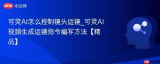 可灵AI怎么控制镜头运镜_可灵AI视频生成运镜指令编写方法【精品】