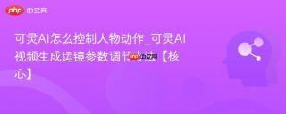 可灵AI怎么控制人物动作_可灵AI视频生成运镜参数调节方法【核心】