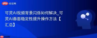 可灵AI视频背景闪烁如何解决_可灵AI画面稳定性提升操作方法【汇总】