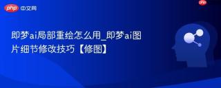 即梦ai局部重绘怎么用_即梦ai图片细节修改技巧【修图】