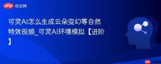 可灵AI怎么生成云朵变幻等自然特效视频_可灵AI环境模拟【进阶】