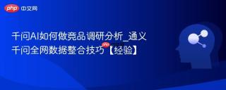 千问AI如何做竞品调研分析_通义千问全网数据整合技巧【经验】