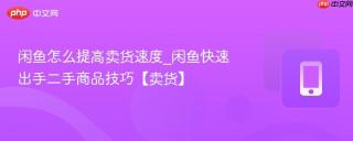 闲鱼怎么提高卖货速度_闲鱼快速出手二手商品技巧【卖货】