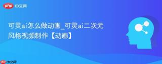 可灵ai怎么做动画_可灵ai二次元风格视频制作【动画】