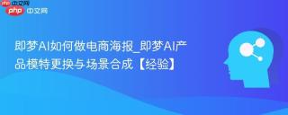 即梦AI如何做电商海报_即梦AI产品模特更换与场景合成【经验】