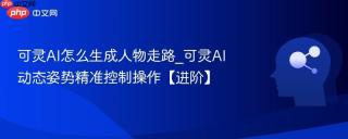 可灵AI怎么生成人物走路_可灵AI动态姿势精准控制操作【进阶】