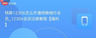 铁路12306怎么开通铁路畅行会员_12306会员注册教程【福利】