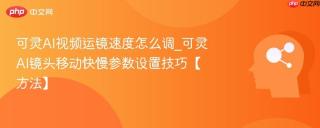 可灵AI视频运镜速度怎么调_可灵AI镜头移动快慢参数设置技巧【方法】