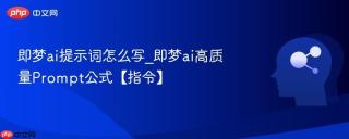 即梦ai提示词怎么写_即梦ai高质量Prompt公式【指令】