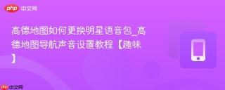 高德地图如何更换明星语音包_高德地图导航声音设置教程【趣味】