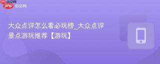 大众点评怎么看必玩榜_大众点评景点游玩推荐【游玩】