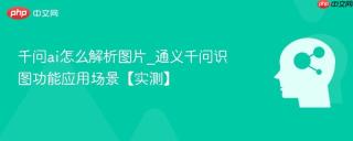 千问ai怎么解析图片_通义千问识图功能应用场景【实测】