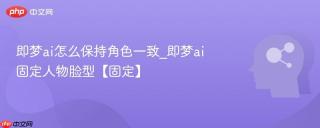 即梦ai怎么保持角色一致_即梦ai固定人物脸型【固定】