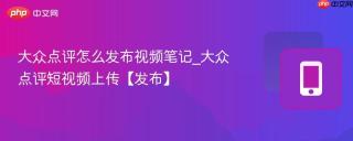 大众点评怎么发布视频笔记_大众点评短视频上传【发布】