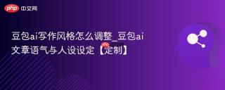 豆包ai写作风格怎么调整_豆包ai文章语气与人设设定【定制】
