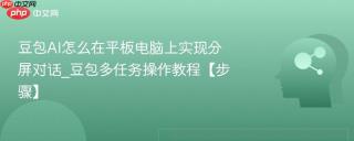 豆包ai怎么在平板电脑上实现分屏对话_豆包多任务操作教程【步骤】
