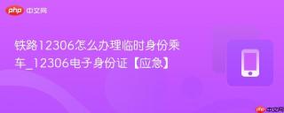 铁路12306怎么办理临时身份乘车_12306电子身份证【应急】