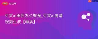 可灵ai画质怎么增强_可灵ai高清视频生成【画质】