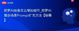 即梦AI绘画怎么增加细节_即梦AI复杂场景Prompt扩充方法【秘籍】