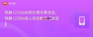 铁路12306如何办理车票改签_铁路12306线上改签教程【改签】