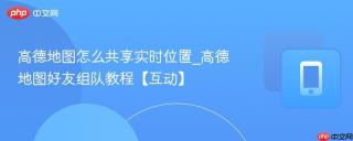 高德地图怎么共享实时位置_高德地图好友组队教程【互动】