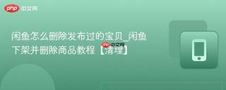 闲鱼怎么删除发布过的宝贝_闲鱼下架并删除商品教程【清理】