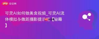可灵AI如何做美食视频_可灵AI流体模拟与微距摄影提示词【秘籍】